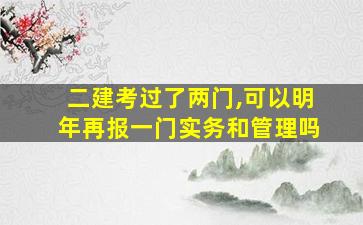 二建考过了两门,可以明年再报一门实务和管理吗