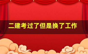 二建考过了但是换了工作