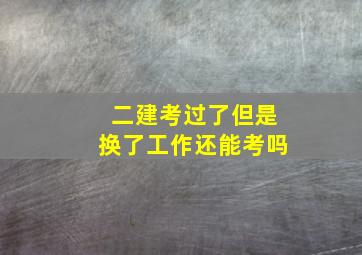 二建考过了但是换了工作还能考吗