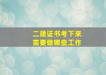 二建证书考下来需要做哪些工作