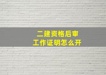 二建资格后审工作证明怎么开