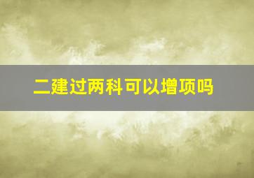 二建过两科可以增项吗