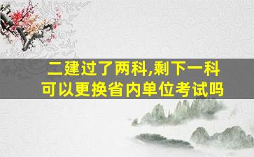 二建过了两科,剩下一科可以更换省内单位考试吗