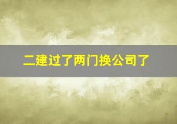 二建过了两门换公司了