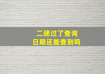 二建过了查询日期还能查到吗