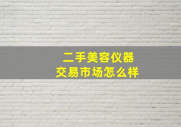 二手美容仪器交易市场怎么样