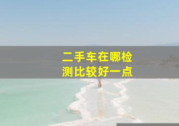 二手车在哪检测比较好一点