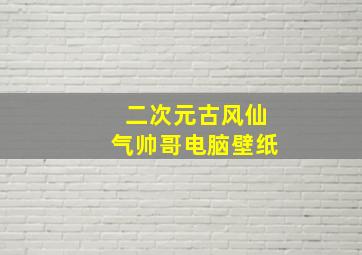 二次元古风仙气帅哥电脑壁纸