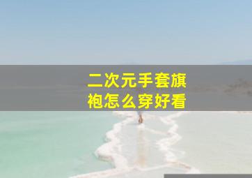 二次元手套旗袍怎么穿好看