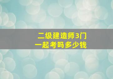 二级建造师3门一起考吗多少钱