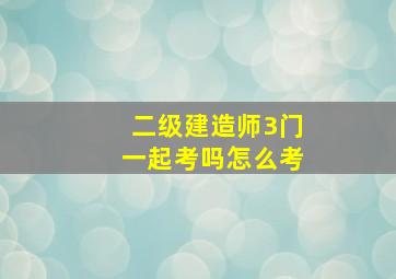 二级建造师3门一起考吗怎么考