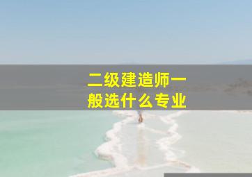 二级建造师一般选什么专业