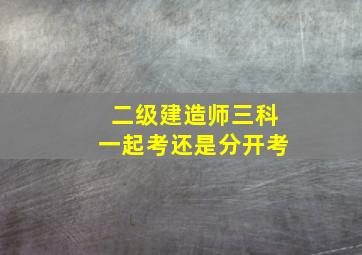 二级建造师三科一起考还是分开考