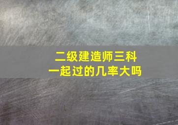 二级建造师三科一起过的几率大吗