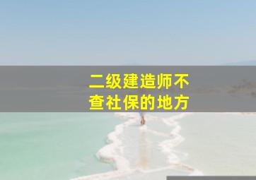 二级建造师不查社保的地方