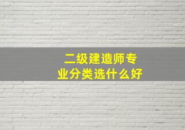 二级建造师专业分类选什么好