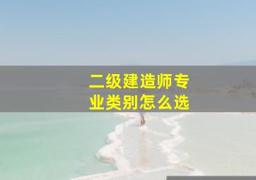 二级建造师专业类别怎么选