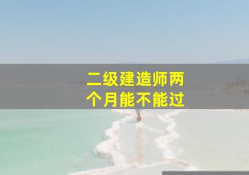 二级建造师两个月能不能过