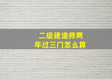 二级建造师两年过三门怎么算