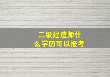 二级建造师什么学历可以报考