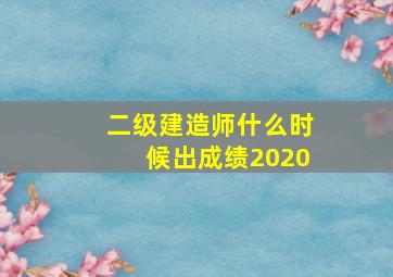 二级建造师什么时候出成绩2020