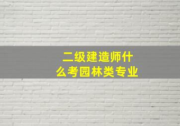 二级建造师什么考园林类专业