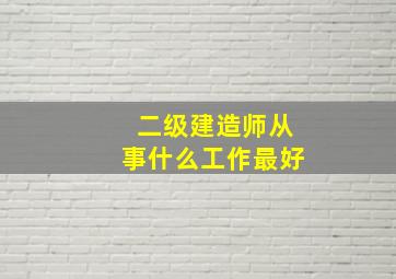 二级建造师从事什么工作最好