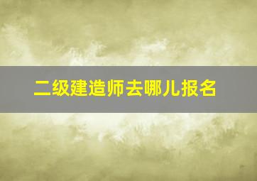 二级建造师去哪儿报名