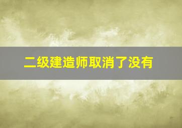 二级建造师取消了没有