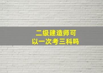 二级建造师可以一次考三科吗