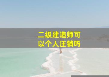 二级建造师可以个人注销吗