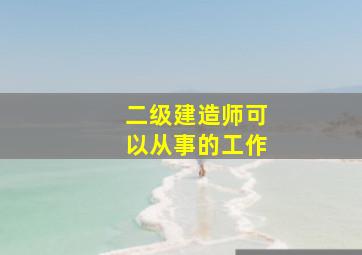 二级建造师可以从事的工作