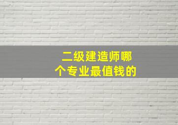 二级建造师哪个专业最值钱的