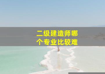 二级建造师哪个专业比较难