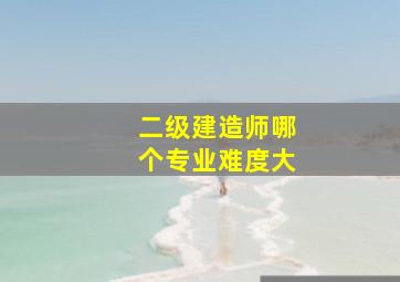 二级建造师哪个专业难度大