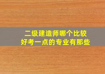 二级建造师哪个比较好考一点的专业有那些