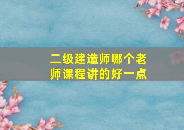 二级建造师哪个老师课程讲的好一点