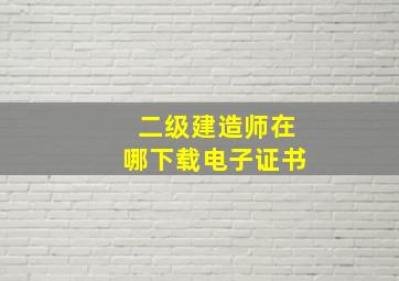 二级建造师在哪下载电子证书