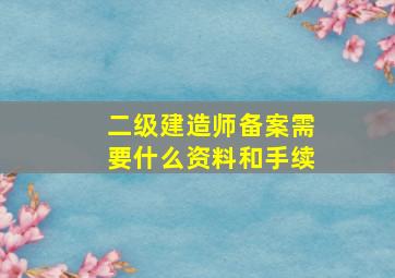 二级建造师备案需要什么资料和手续