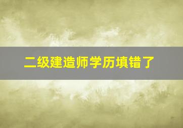 二级建造师学历填错了