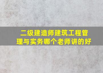 二级建造师建筑工程管理与实务哪个老师讲的好