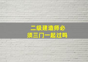 二级建造师必须三门一起过吗