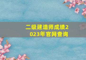 二级建造师成绩2023年官网查询