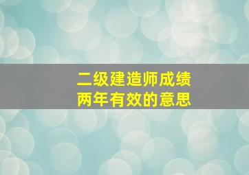 二级建造师成绩两年有效的意思