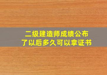 二级建造师成绩公布了以后多久可以拿证书