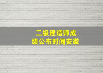 二级建造师成绩公布时间安徽