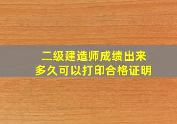 二级建造师成绩出来多久可以打印合格证明