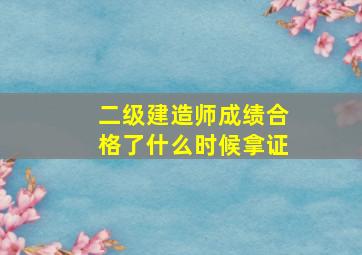 二级建造师成绩合格了什么时候拿证