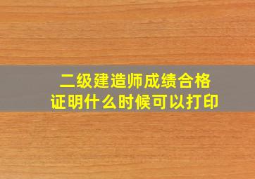 二级建造师成绩合格证明什么时候可以打印