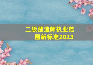 二级建造师执业范围新标准2023